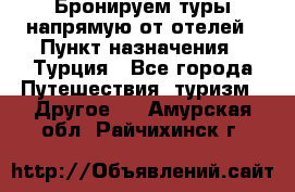 Бронируем туры напрямую от отелей › Пункт назначения ­ Турция - Все города Путешествия, туризм » Другое   . Амурская обл.,Райчихинск г.